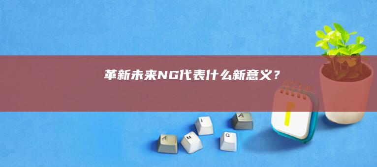 革新未来：NG代表什么新意义？