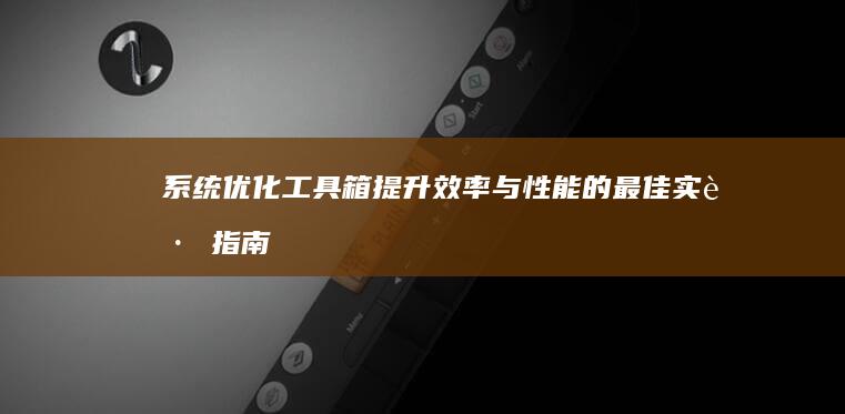 系统优化工具箱：提升效率与性能的最佳实践指南