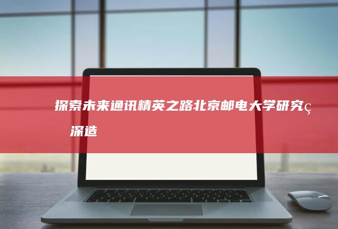 探索未来通讯精英之路：北京邮电大学研究生深造指南