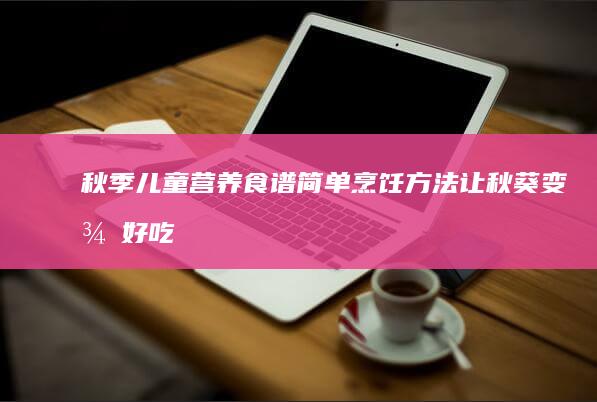 秋季儿童营养食谱：简单烹饪方法让秋葵变得好吃又健康